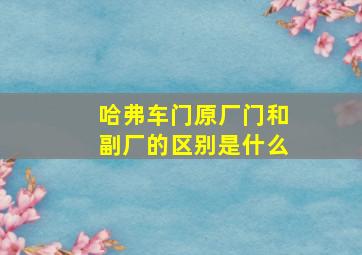 哈弗车门原厂门和副厂的区别是什么