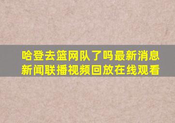 哈登去篮网队了吗最新消息新闻联播视频回放在线观看