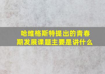 哈维格斯特提出的青春期发展课题主要是讲什么