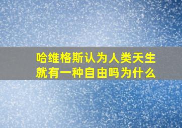 哈维格斯认为人类天生就有一种自由吗为什么