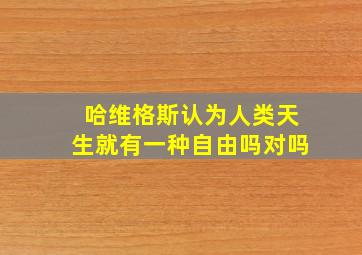 哈维格斯认为人类天生就有一种自由吗对吗