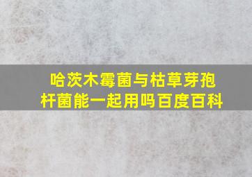 哈茨木霉菌与枯草芽孢杆菌能一起用吗百度百科