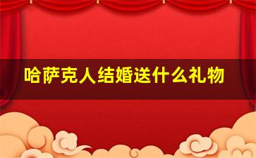 哈萨克人结婚送什么礼物