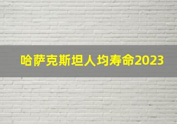 哈萨克斯坦人均寿命2023