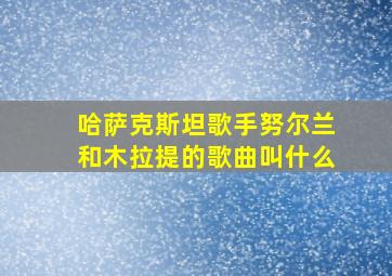 哈萨克斯坦歌手努尔兰和木拉提的歌曲叫什么