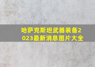 哈萨克斯坦武器装备2023最新消息图片大全