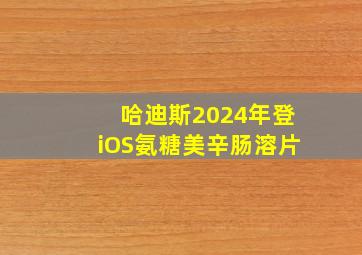 哈迪斯2024年登iOS氨糖美辛肠溶片