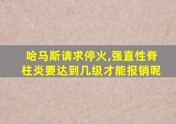 哈马斯请求停火,强直性脊柱炎要达到几级才能报销呢