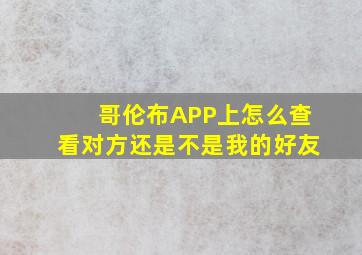 哥伦布APP上怎么查看对方还是不是我的好友