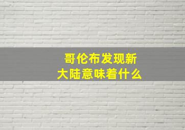 哥伦布发现新大陆意味着什么