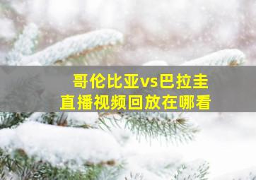 哥伦比亚vs巴拉圭直播视频回放在哪看