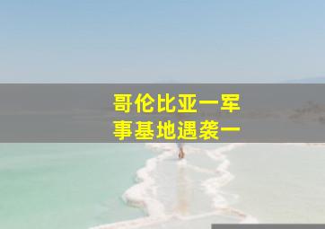 哥伦比亚一军事基地遇袭一