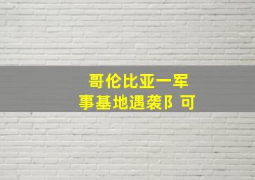 哥伦比亚一军事基地遇袭阝可