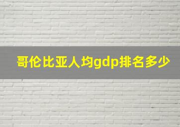 哥伦比亚人均gdp排名多少