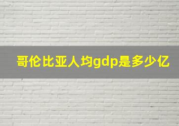 哥伦比亚人均gdp是多少亿