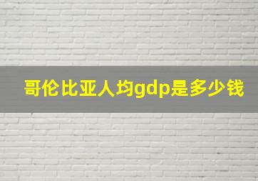 哥伦比亚人均gdp是多少钱