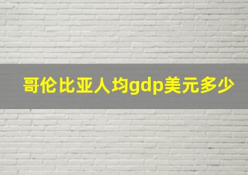 哥伦比亚人均gdp美元多少