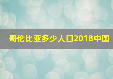 哥伦比亚多少人口2018中国