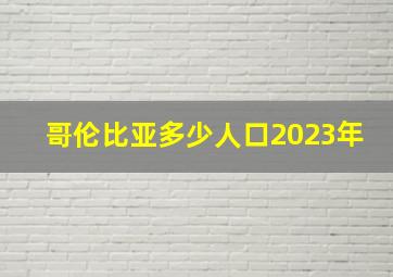 哥伦比亚多少人口2023年