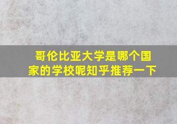 哥伦比亚大学是哪个国家的学校呢知乎推荐一下