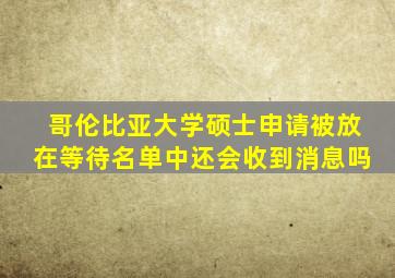 哥伦比亚大学硕士申请被放在等待名单中还会收到消息吗