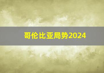 哥伦比亚局势2024