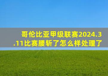 哥伦比亚甲级联赛2024.3.11比赛腰斩了怎么样处理了