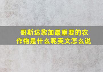 哥斯达黎加最重要的农作物是什么呢英文怎么说