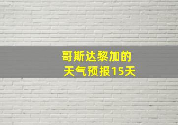 哥斯达黎加的天气预报15天