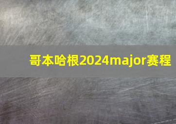 哥本哈根2024major赛程