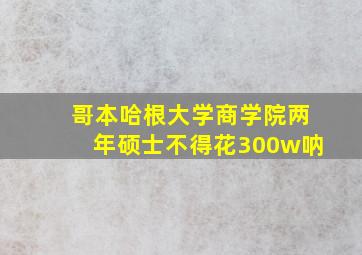 哥本哈根大学商学院两年硕士不得花300w呐