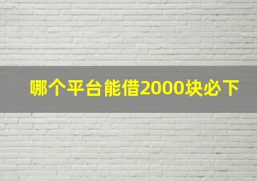 哪个平台能借2000块必下