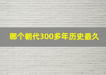 哪个朝代300多年历史最久