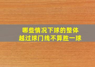 哪些情况下球的整体越过球门线不算胜一球