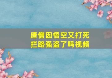 唐僧因悟空又打死拦路强盗了吗视频