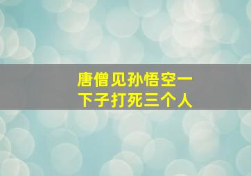 唐僧见孙悟空一下子打死三个人