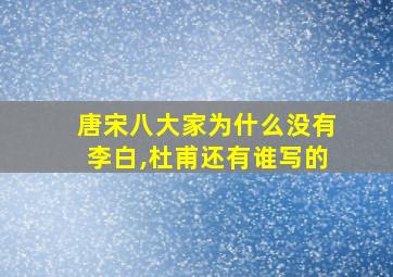 唐宋八大家为什么没有李白,杜甫还有谁写的