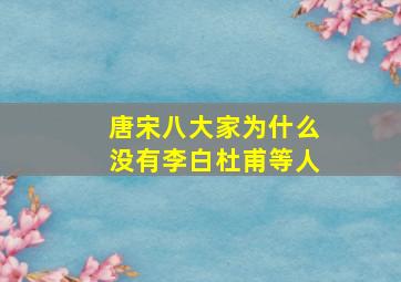 唐宋八大家为什么没有李白杜甫等人