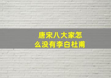 唐宋八大家怎么没有李白杜甫