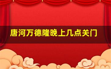 唐河万德隆晚上几点关门