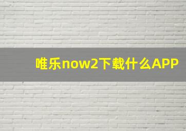 唯乐now2下载什么APP