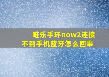 唯乐手环now2连接不到手机蓝牙怎么回事