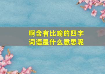 啊含有比喻的四字词语是什么意思呢