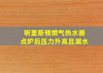 啊里斯顿燃气热水器点炉后压力升高且漏水