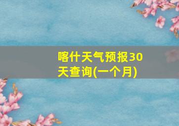 喀什天气预报30天查询(一个月)