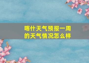 喀什天气预报一周的天气情况怎么样