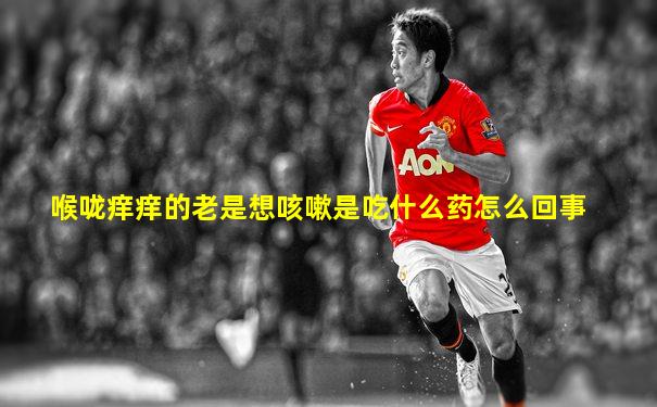 喉咙痒痒的老是想咳嗽是吃什么药怎么回事
