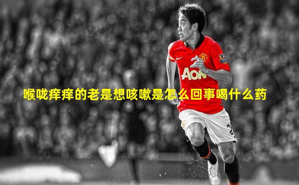 喉咙痒痒的老是想咳嗽是怎么回事喝什么药