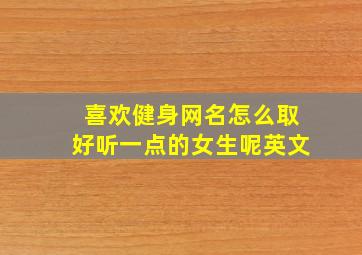 喜欢健身网名怎么取好听一点的女生呢英文