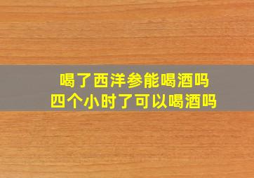 喝了西洋参能喝酒吗四个小时了可以喝酒吗